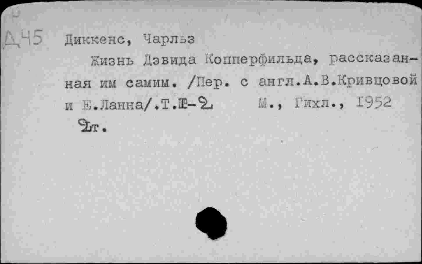 ﻿Диккенс, Чарльз
Жизнь Дэвида Копперфильда, рассказанная им самим. /Пер. с англ.А.В.Кривцовой и Е. Ланна/. Т. 32-«гЬ	М., Гихл., 1952
Э/г.